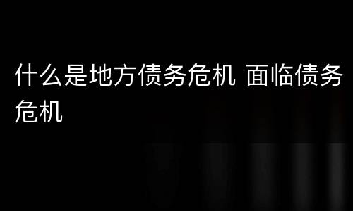 什么是地方债务危机 面临债务危机