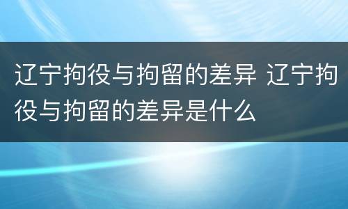 辽宁拘役与拘留的差异 辽宁拘役与拘留的差异是什么