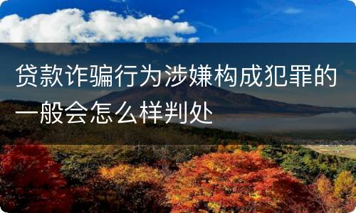 贷款诈骗行为涉嫌构成犯罪的一般会怎么样判处