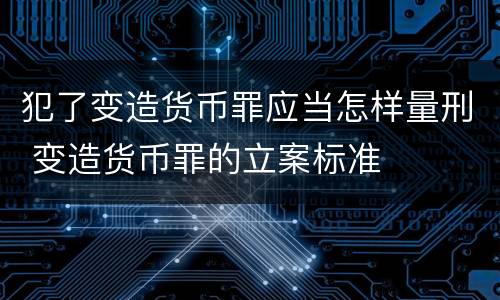 犯了变造货币罪应当怎样量刑 变造货币罪的立案标准