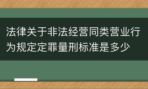 法律关于非法经营同类营业行为规定定罪量刑标准是多少