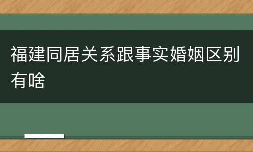 福建同居关系跟事实婚姻区别有啥