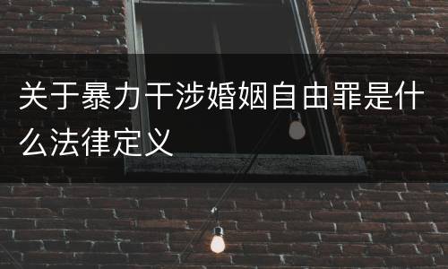 关于暴力干涉婚姻自由罪是什么法律定义