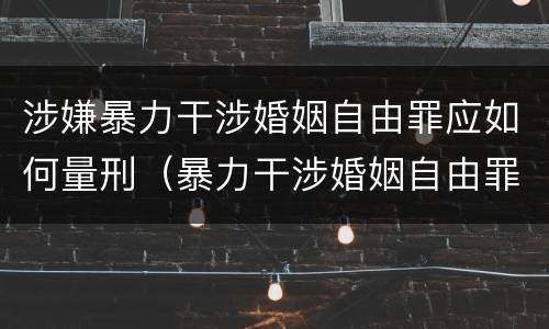 涉嫌暴力干涉婚姻自由罪应如何量刑（暴力干涉婚姻自由罪是行为犯吗）