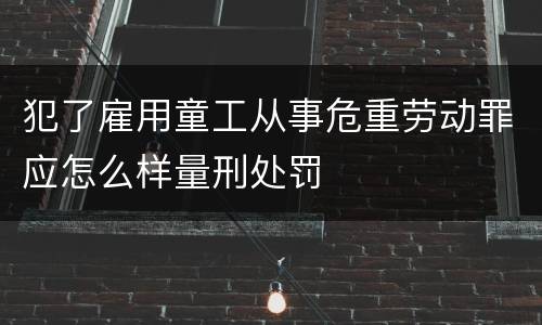 犯了雇用童工从事危重劳动罪应怎么样量刑处罚