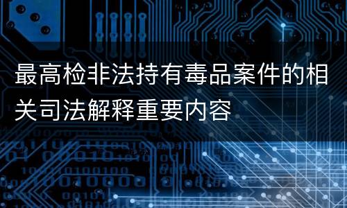 最高检非法持有毒品案件的相关司法解释重要内容