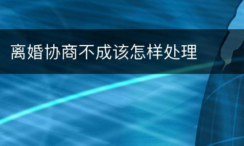 离婚协商不成该怎样处理