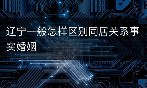 辽宁一般怎样区别同居关系事实婚姻