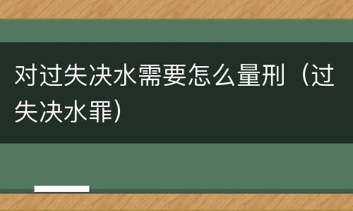 对过失决水需要怎么量刑（过失决水罪）