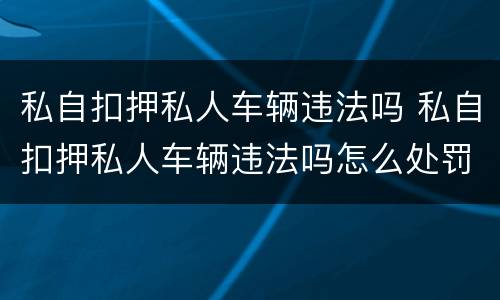私自扣押私人车辆违法吗 私自扣押私人车辆违法吗怎么处罚