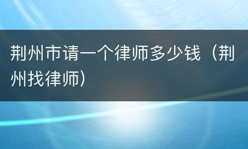 荆州市请一个律师多少钱（荆州找律师）