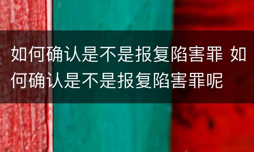 如何确认是不是报复陷害罪 如何确认是不是报复陷害罪呢
