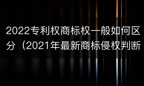 2022专利权商标权一般如何区分（2021年最新商标侵权判断标准）
