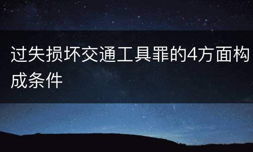 过失损坏交通工具罪的4方面构成条件