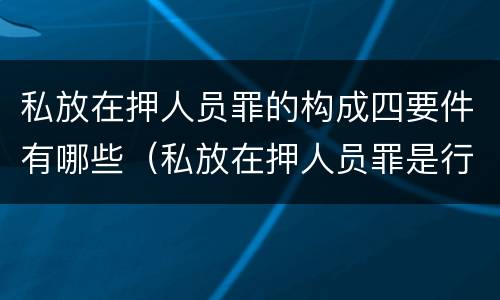私放在押人员罪的构成四要件有哪些（私放在押人员罪是行为犯）