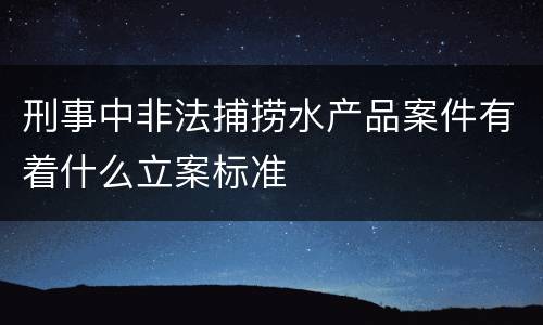 刑事中非法捕捞水产品案件有着什么立案标准