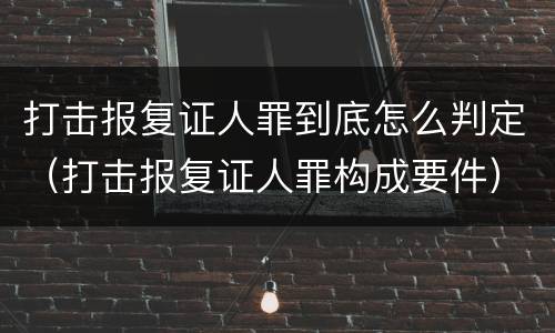 打击报复证人罪到底怎么判定（打击报复证人罪构成要件）