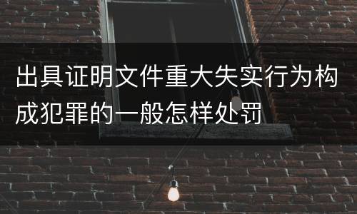 出具证明文件重大失实行为构成犯罪的一般怎样处罚