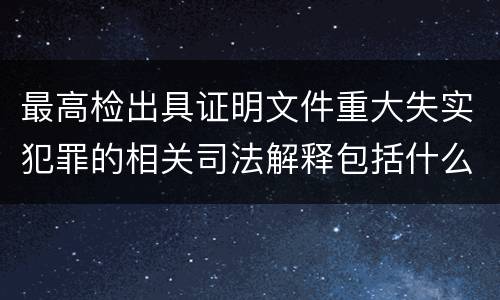 最高检出具证明文件重大失实犯罪的相关司法解释包括什么主要内容