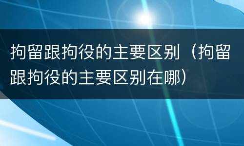 拘留跟拘役的主要区别（拘留跟拘役的主要区别在哪）