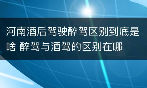 河南酒后驾驶醉驾区别到底是啥 醉驾与酒驾的区别在哪