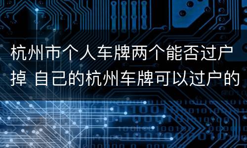 杭州市个人车牌两个能否过户掉 自己的杭州车牌可以过户的另外车辆吗