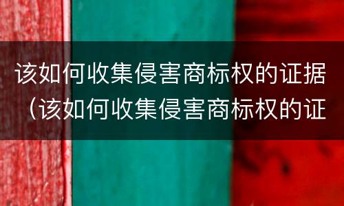 该如何收集侵害商标权的证据（该如何收集侵害商标权的证据和证据）