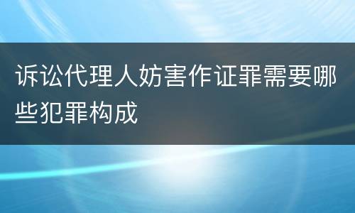 诉讼代理人妨害作证罪需要哪些犯罪构成