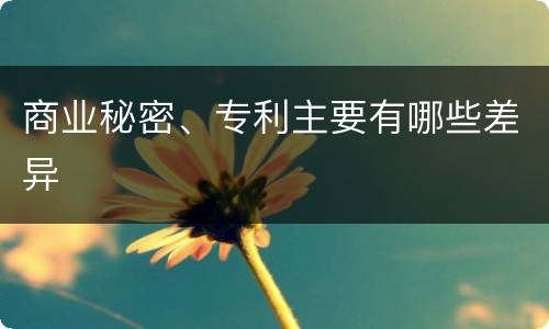 商业秘密、专利主要有哪些差异