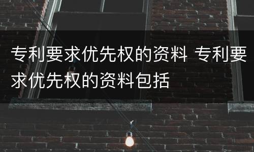 专利要求优先权的资料 专利要求优先权的资料包括