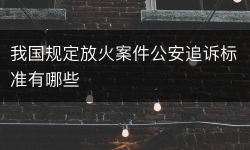 我国规定放火案件公安追诉标准有哪些