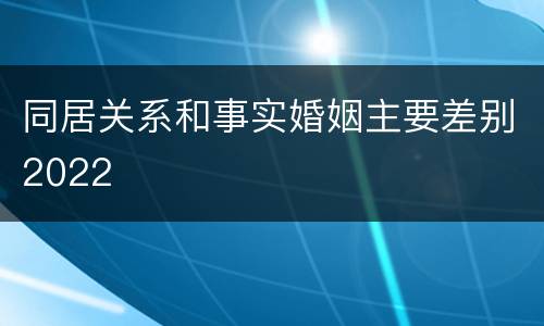 同居关系和事实婚姻主要差别2022