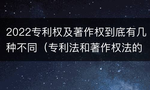 2022专利权及著作权到底有几种不同（专利法和著作权法的区别）