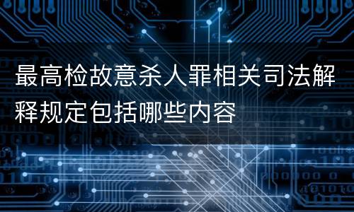 最高检故意杀人罪相关司法解释规定包括哪些内容
