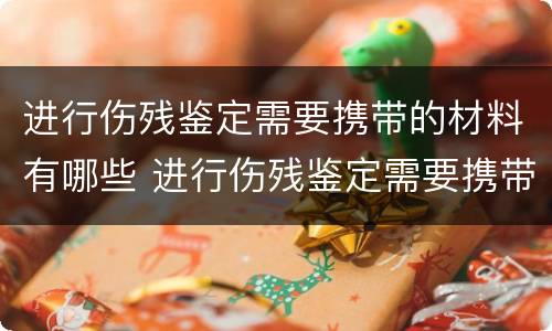 进行伤残鉴定需要携带的材料有哪些 进行伤残鉴定需要携带的材料有哪些项目