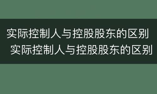 实际控制人与控股股东的区别 实际控制人与控股股东的区别是什么