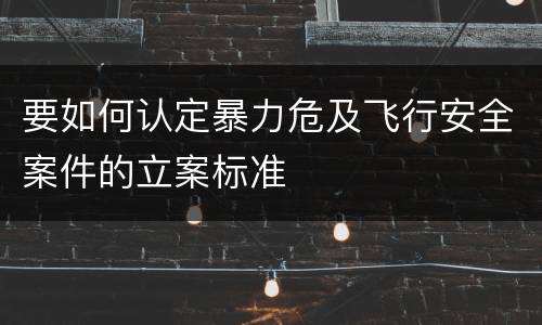 要如何认定暴力危及飞行安全案件的立案标准