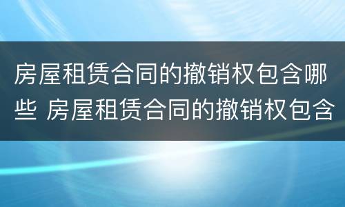 房屋租赁合同的撤销权包含哪些 房屋租赁合同的撤销权包含哪些内容