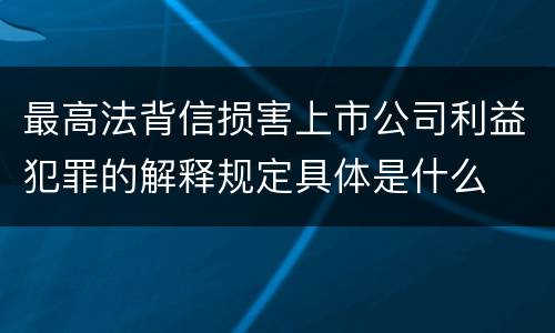 最高法背信损害上市公司利益犯罪的解释规定具体是什么