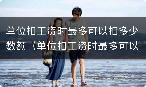 单位扣工资时最多可以扣多少数额（单位扣工资时最多可以扣多少数额的）