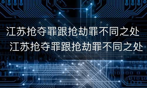 江苏抢夺罪跟抢劫罪不同之处 江苏抢夺罪跟抢劫罪不同之处
