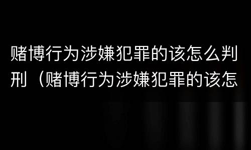 赌博行为涉嫌犯罪的该怎么判刑（赌博行为涉嫌犯罪的该怎么判刑呢）