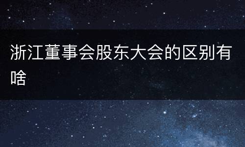 浙江董事会股东大会的区别有啥