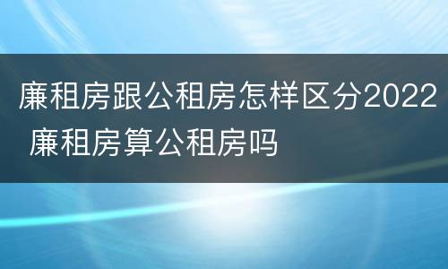 廉租房跟公租房怎样区分2022 廉租房算公租房吗