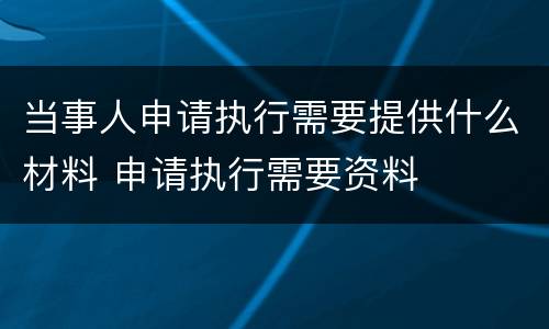 当事人申请执行需要提供什么材料 申请执行需要资料