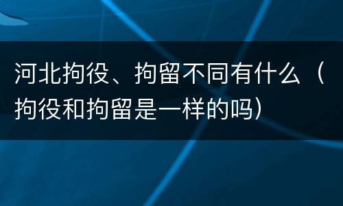 河北拘役、拘留不同有什么（拘役和拘留是一样的吗）