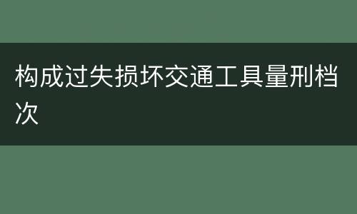 构成过失损坏交通工具量刑档次