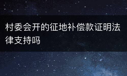 村委会开的征地补偿款证明法律支持吗
