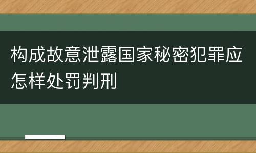 构成故意泄露国家秘密犯罪应怎样处罚判刑