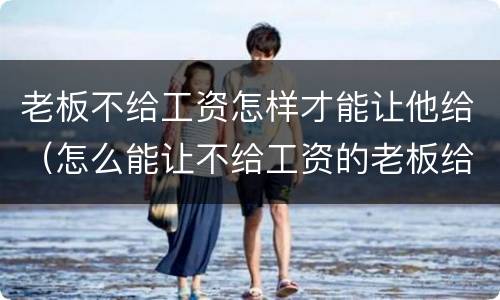 老板不给工资怎样才能让他给（怎么能让不给工资的老板给钱）